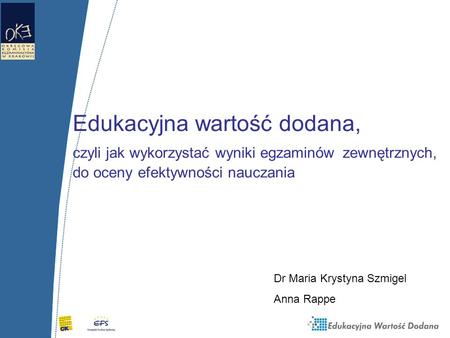 Edukacyjna wartość dodana, czyli jak wykorzystać wyniki egzaminów zewnętrznych, do oceny efektywności nauczania Dr Maria Krystyna Szmigel Anna Rappe.