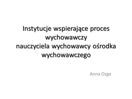 Instytucje wspierające proces wychowawczy nauczyciela wychowawcy ośrodka wychowawczego Anna Ozga.