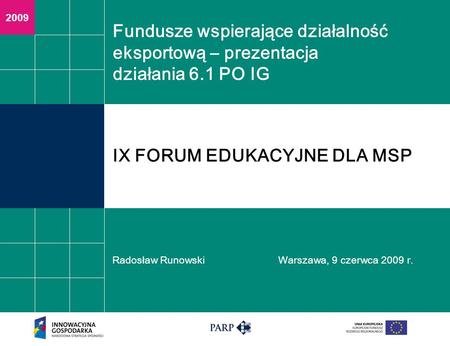 2009 Fundusze wspierające działalność eksportową – prezentacja działania 6.1 PO IG Radosław RunowskiWarszawa, 9 czerwca 2009 r. IX FORUM EDUKACYJNE DLA.