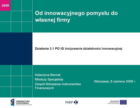 2009 Od innowacyjnego pomysłu do własnej firmy Katarzyna Biernat Młodszy Specjalista Zespół Wdrażania Instrumentów Finansowych Warszawa, 9 czerwca 2009.