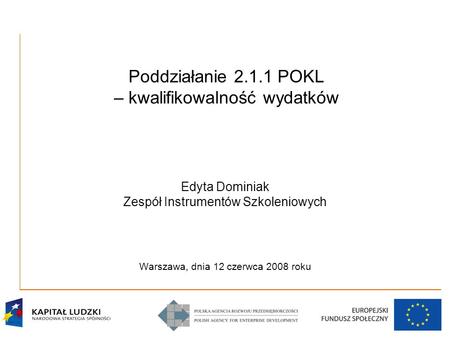 Poddziałanie 2.1.1 POKL – kwalifikowalność wydatków Edyta Dominiak Zespół Instrumentów Szkoleniowych Warszawa, dnia 12 czerwca 2008 roku.