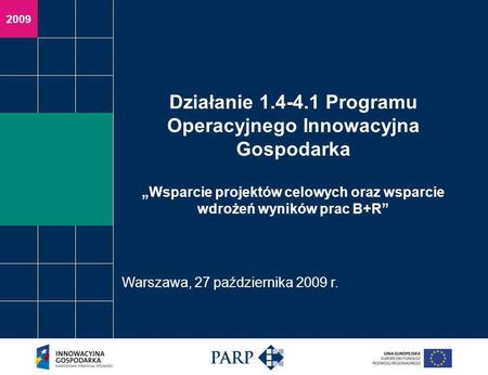 2009 Działanie 1.4-4.1 Programu Operacyjnego Innowacyjna Gospodarka Wsparcie projektów celowych oraz wsparcie wdrożeń wyników prac B+R Warszawa, 27 października.