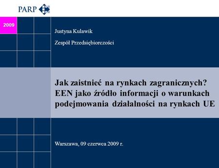 2009 Jak zaistnieć na rynkach zagranicznych? EEN jako źródło informacji o warunkach podejmowania działalności na rynkach UE Justyna Kulawik Zespół Przedsiębiorczości.