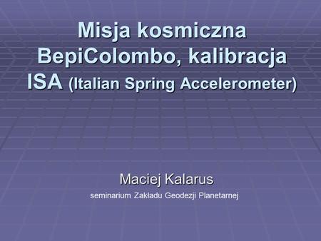 Misja kosmiczna BepiColombo, kalibracja ISA (Italian Spring Accelerometer) Maciej Kalarus seminarium Zakładu Geodezji Planetarnej.