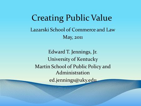 Creating Public Value Lazarski School of Commerce and Law May, 2011 Edward T. Jennings, Jr. University of Kentucky Martin School of Public Policy and Administration.