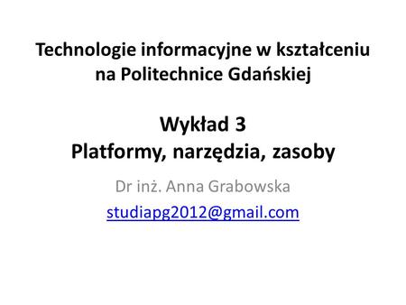 Technologie informacyjne w kształceniu na Politechnice Gdańskiej Wykład 3 Platformy, narzędzia, zasoby Dr inż. Anna Grabowska