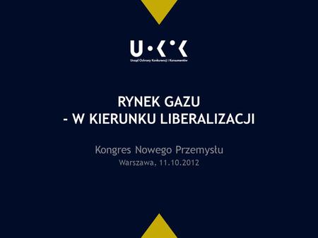 RYNEK GAZU - W KIERUNKU LIBERALIZACJI Kongres Nowego Przemysłu Warszawa, 11.10.2012.
