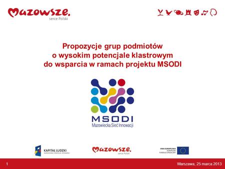 Propozycje grup podmiotów o wysokim potencjale klastrowym do wsparcia w ramach projektu MSODI Warszawa, 25 marca 2013 1.