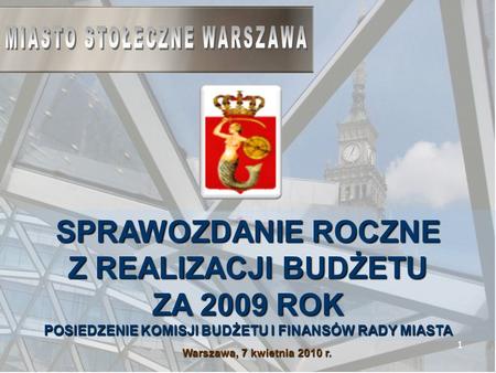 1 Warszawa, 7 kwietnia 2010 r. SPRAWOZDANIE ROCZNE Z REALIZACJI BUDŻETU ZA 2009 ROK POSIEDZENIE KOMISJI BUDŻETU I FINANSÓW RADY MIASTA.
