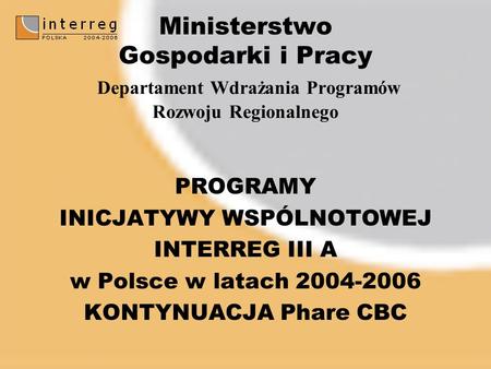 Ministerstwo Gospodarki i Pracy Departament Wdrażania Programów Rozwoju Regionalnego PROGRAMY INICJATYWY WSPÓLNOTOWEJ INTERREG III A w Polsce w latach.