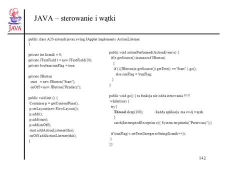 142 JAVA – sterowanie i wątki public class A20 extends javax.swing.JApplet implements ActionListener { private int licznik = 0; private JTextField t =