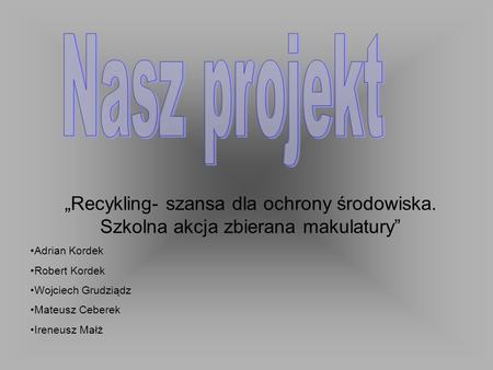 Nasz projekt „Recykling- szansa dla ochrony środowiska. Szkolna akcja zbierana makulatury” Adrian Kordek Robert Kordek Wojciech Grudziądz Mateusz Ceberek.