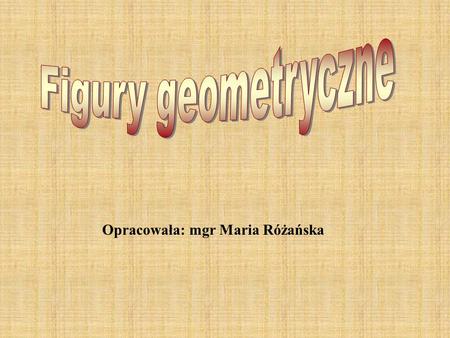 Figury geometryczne Opracowała: mgr Maria Różańska.