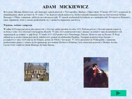 ADAM MICKIEWICZ Był synem Mikołaja Mickiewicza, adwokata przy sądach niższych w Nowogródku, i Barbary z Majewskich. W latach 1807-1815 uczęszczał do.