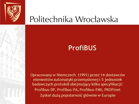 ProfiBUS Opracowany w Niemczech (1991) przez 14 dostawców elementów automatyki przemysłowej i 5 jednostek badawczych protokół obejmujący kilka specyfikacji: