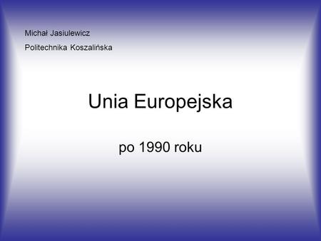 Unia Europejska po 1990 roku Michał Jasiulewicz