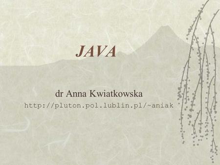 Dr Anna Kwiatkowska http://pluton.pol.lublin.pl/~aniak JAVA dr Anna Kwiatkowska http://pluton.pol.lublin.pl/~aniak.