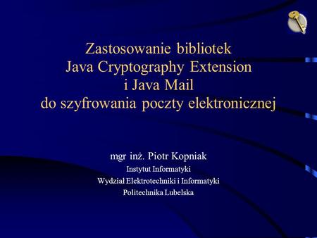 Zastosowanie bibliotek Java Cryptography Extension i Java Mail do szyfrowania poczty elektronicznej mgr inż. Piotr Kopniak Instytut Informatyki Wydział