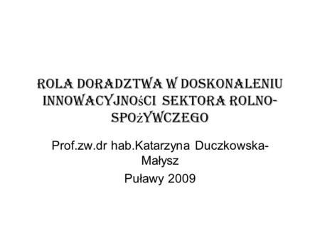 Rola Doradztwa w doskonaleniu innowacyjno ś ci sektora Rolno- spo ż ywczego Prof.zw.dr hab.Katarzyna Duczkowska- Małysz Puławy 2009.
