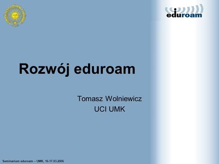 Seminarium eduroam – UMK, 16-17.03.2006 Tomasz Wolniewicz UCI UMK Rozwój eduroam Tomasz Wolniewicz UCI UMK.