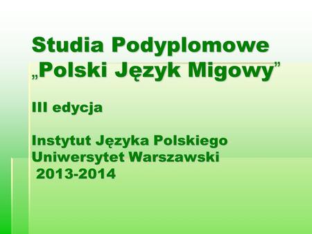 Studia Podyplomowe „Polski Język Migowy” III edycja Instytut Języka Polskiego Uniwersytet Warszawski 2013-2014.