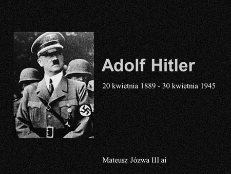 Adolf Hitler 20 kwietnia 1889 - 30 kwietnia 1945 Mateusz Józwa III ai.