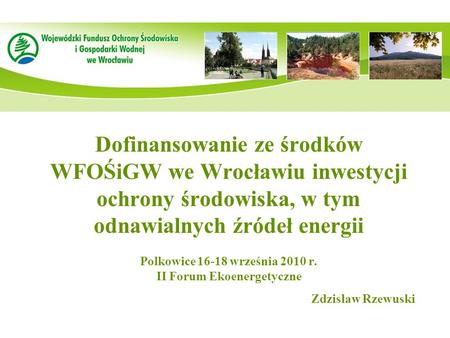 Dofinansowanie ze środków WFOŚiGW we Wrocławiu inwestycji ochrony środowiska, w tym odnawialnych źródeł energii Polkowice 16-18 września 2010 r. II Forum.