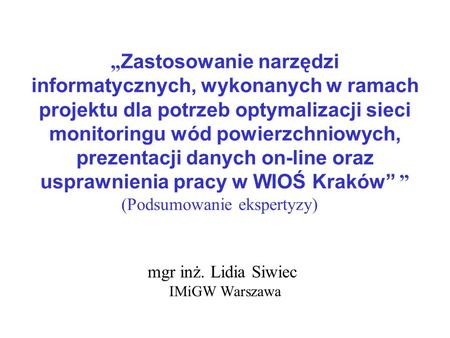 Mgr inż. Lidia Siwiec IMiGW Warszawa Zastosowanie narzędzi informatycznych, wykonanych w ramach projektu dla potrzeb optymalizacji sieci monitoringu wód.