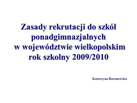 Zasady rekrutacji do szkół ponadgimnazjalnych w województwie wielkopolskim rok szkolny 2009/2010 						Katarzyna Baranowska.