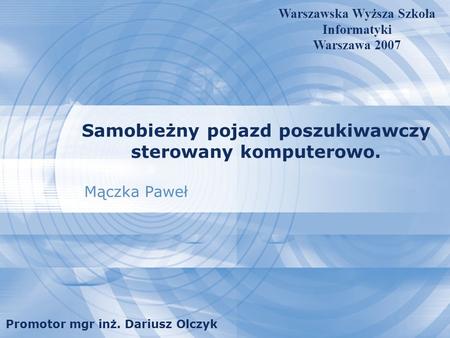 Samobieżny pojazd poszukiwawczy sterowany komputerowo. Mączka Paweł Warszawska Wyższa Szkoła Informatyki Warszawa 2007 Promotor mgr inż. Dariusz Olczyk.