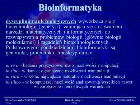 Bioinformatyka dyscyplina nauk biologicznych wywodząca się z biotechnologii (genetyki), zajmująca się stosowaniem narzędzi matematycznych i informatycznych.