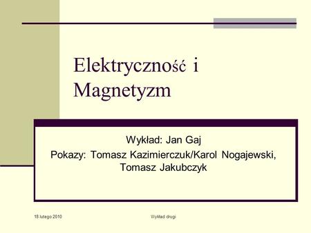 18 lutego 2010 Wykład drugi Elektryczno ść i Magnetyzm Wykład: Jan Gaj Pokazy: Tomasz Kazimierczuk/Karol Nogajewski, Tomasz Jakubczyk.