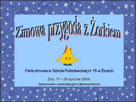 Ferie zimowe w Szkole Podstawowej nr 15 w Żorach Żory, 17 – 28 stycznia 2005r. Opracowanie: Joanna Bazgier & Marzena Krauze.