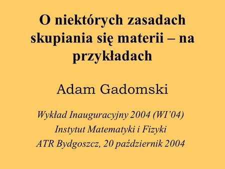 O niektórych zasadach skupiania się materii – na przykładach Adam Gadomski Wykład Inauguracyjny 2004 (WI04) Instytut Matematyki i Fizyki ATR Bydgoszcz,