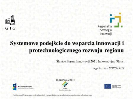 Śląskie Forum Innowacji 2011 Innowacyjny Śląsk mgr inż. Jan BONDARUK