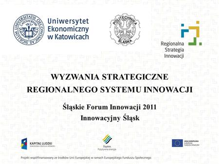 WYZWANIA STRATEGICZNE REGIONALNEGO SYSTEMU INNOWACJI Śląskie Forum Innowacji 2011 Innowacyjny Śląsk.