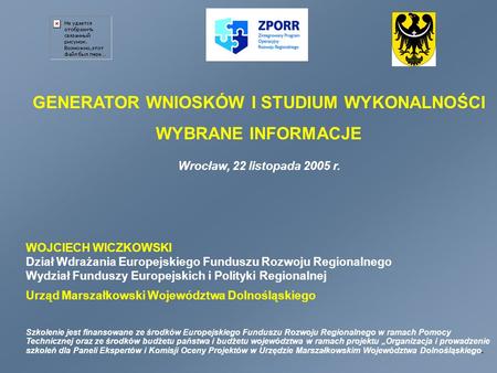 GENERATOR WNIOSKÓW I STUDIUM WYKONALNOŚCI WYBRANE INFORMACJE Wrocław, 22 listopada 2005 r. WOJCIECH WICZKOWSKI Dział Wdrażania Europejskiego Funduszu Rozwoju.