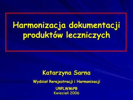 Harmonizacja dokumentacji produktów leczniczych Katarzyna Sarna Wydział Rerejestracji i Harmonizacji URPLWMiPB Kwiecień 2006.