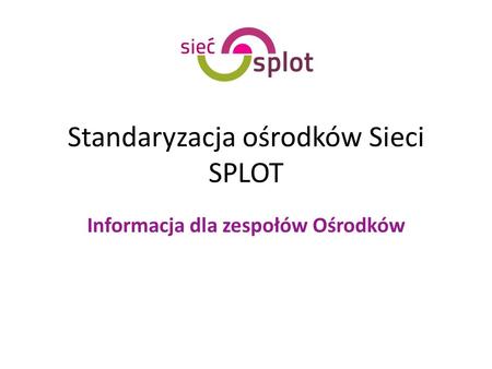 Standaryzacja ośrodków Sieci SPLOT Informacja dla zespołów Ośrodków.