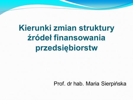 Kierunki zmian struktury źródeł finansowania przedsiębiorstw Prof. dr hab. Maria Sierpińska.