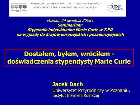 Poznań, 24 kwietnia 2008 r Seminarium: Stypendia indywidualne Marie Curie w 7.PR na wyjazdy do krajów europejskich i pozaeuropejskich Dostałem, byłem,