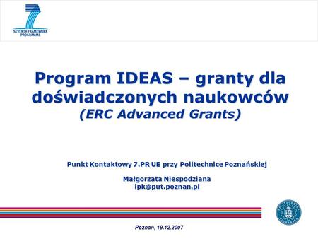 Program IDEAS – granty dla doświadczonych naukowców (ERC Advanced Grants) Punkt Kontaktowy 7.PR UE przy Politechnice Poznańskiej Małgorzata Niespodziana.