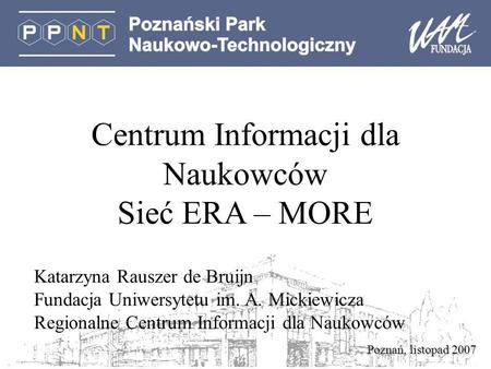 Poznań, listopad 2007 Centrum Informacji dla Naukowców Sieć ERA – MORE Katarzyna Rauszer de Bruijn Fundacja Uniwersytetu im. A. Mickiewicza Regionalne.