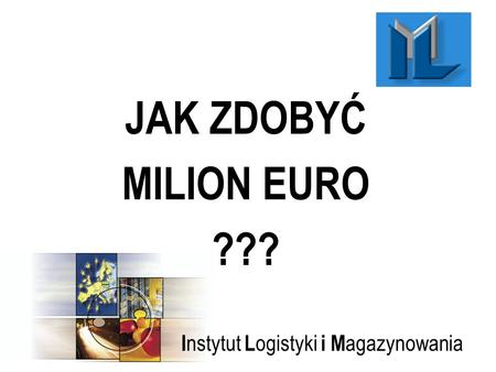 I nstytut L ogistyki i M agazynowania JAK ZDOBYĆ MILION EURO ???