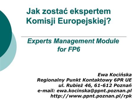 Jak zostać ekspertem Komisji Europejskiej? Experts Management Module for FP6 Ewa Kocińska Regionalny Punkt Kontaktowy 6PR UE ul. Rubież 46, 61-612 Poznań