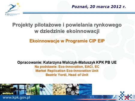 Projekty pilotażowe i powielania rynkowego w dziedzinie ekoinnowacji Ekoinnowacje w Programie CIP EIP Opracowanie: Katarzyna Walczyk-Matuszyk KPK PB UE.