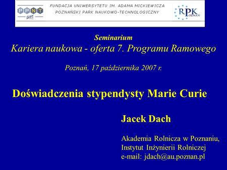 Seminarium Kariera naukowa - oferta 7. Programu Ramowego Poznań, 17 października 2007 r. Doświadczenia stypendysty Marie Curie Jacek Dach Akademia Rolnicza.