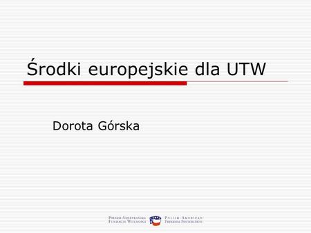 Środki europejskie dla UTW Dorota Górska. O czym powiem? Fundusze strukturalne UE dla Polski na lata 2007 - 2013 Inne środki gdzie i jak szukać dofinansowania?