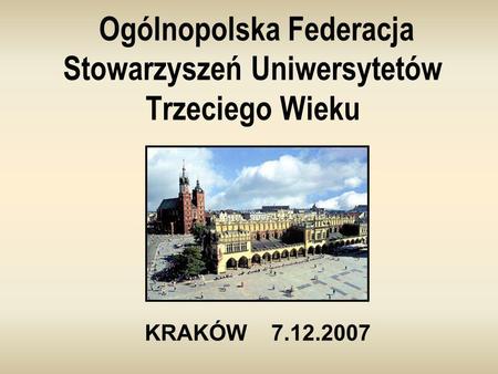 Ogólnopolska Federacja Stowarzyszeń Uniwersytetów Trzeciego Wieku KRAKÓW 7.12.2007.