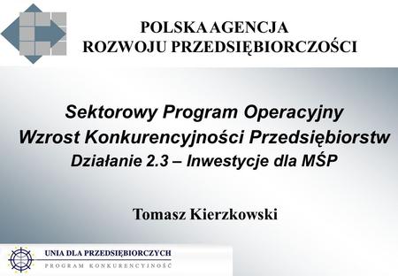POLSKA AGENCJA ROZWOJU PRZEDSIĘBIORCZOŚCI Sektorowy Program Operacyjny Wzrost Konkurencyjności Przedsiębiorstw Działanie 2.3 – Inwestycje dla MŚP Tomasz.